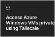 Access Azure Windows VMs privately using Tailscal